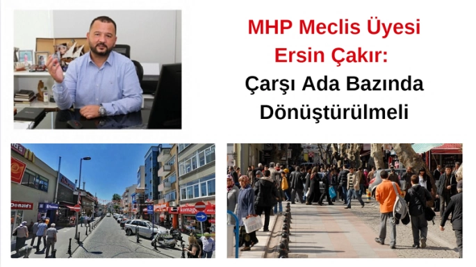 MHP Meclis Üyesi Ersin Çakır: Çarşı Ada Bazında Dönüştürülmeli